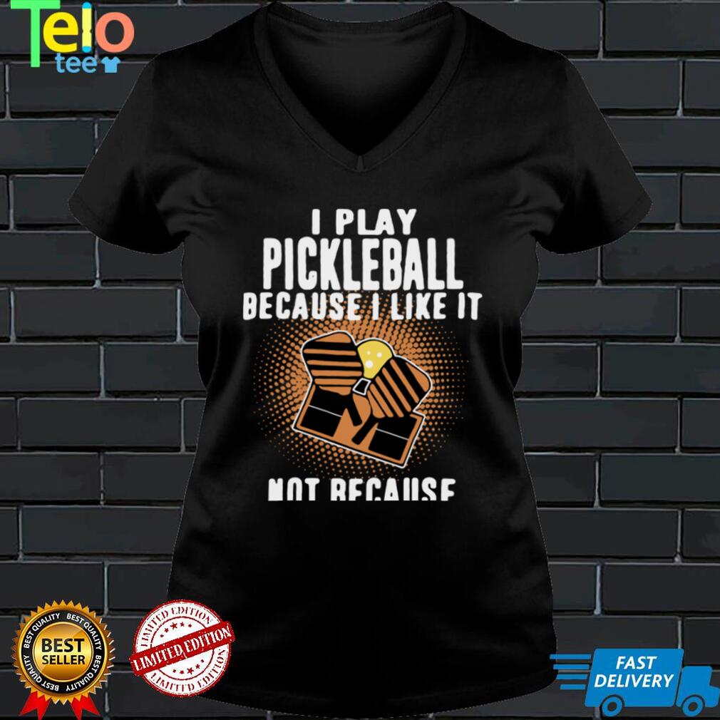 I Play Pickleball Because I Like It Not Because Im Good At It shirt