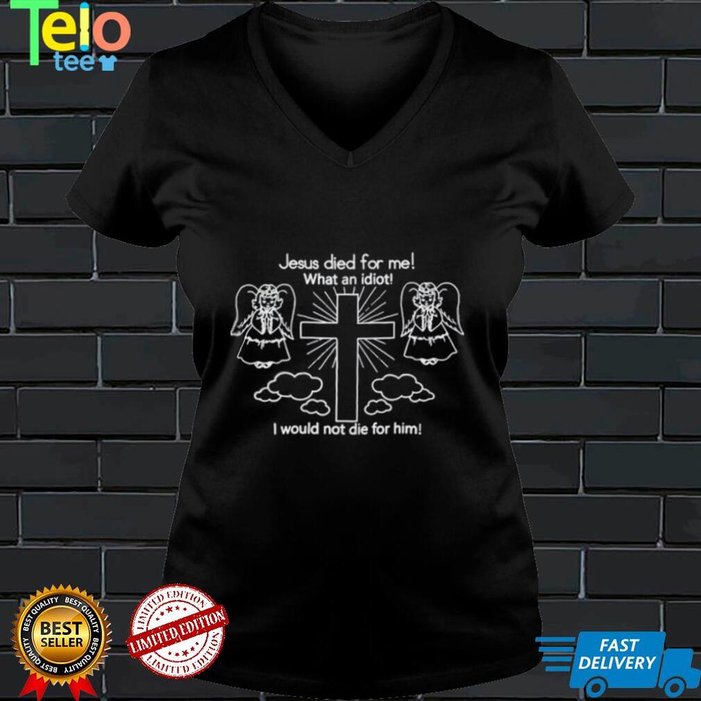 Jesus Died For Me What An Idiot I Would Not Die For Him Shirt