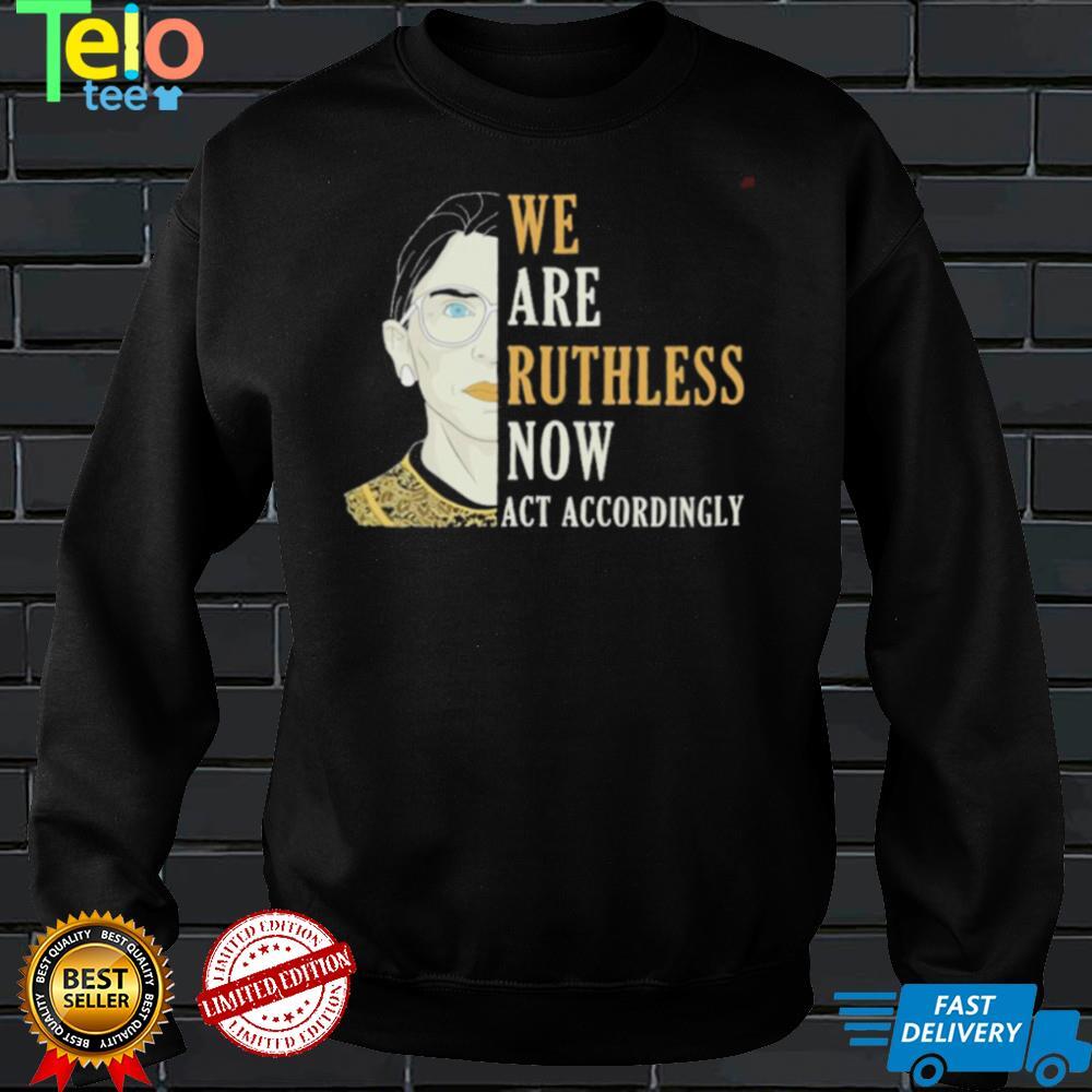 We are Ruthless now act accordingly Ruth Bader Ginsburg shirt