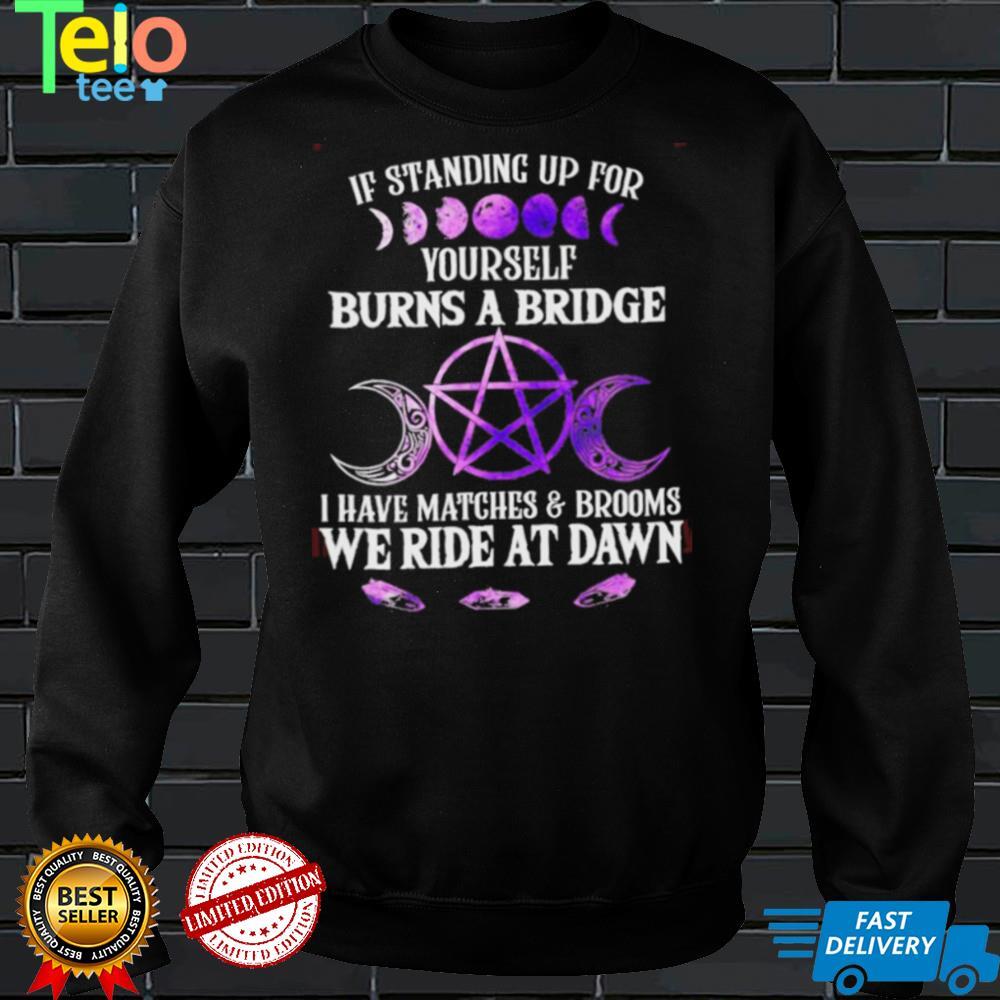 Witch If standing up for yourself burns a bridge I have matches and brooms we ride at dawn Halloween shirt