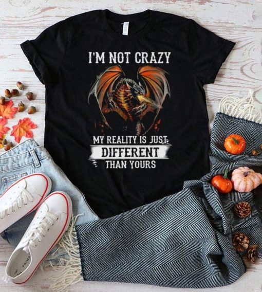 Dragon Im not crazy my reality is just different than yours shirt