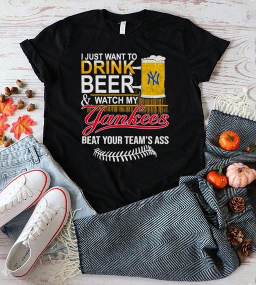 I Just Want to drink beer and watch My New York Yankees Beat your teams ass shirt