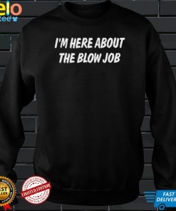 I'm Here About The Blow Job T Shirt