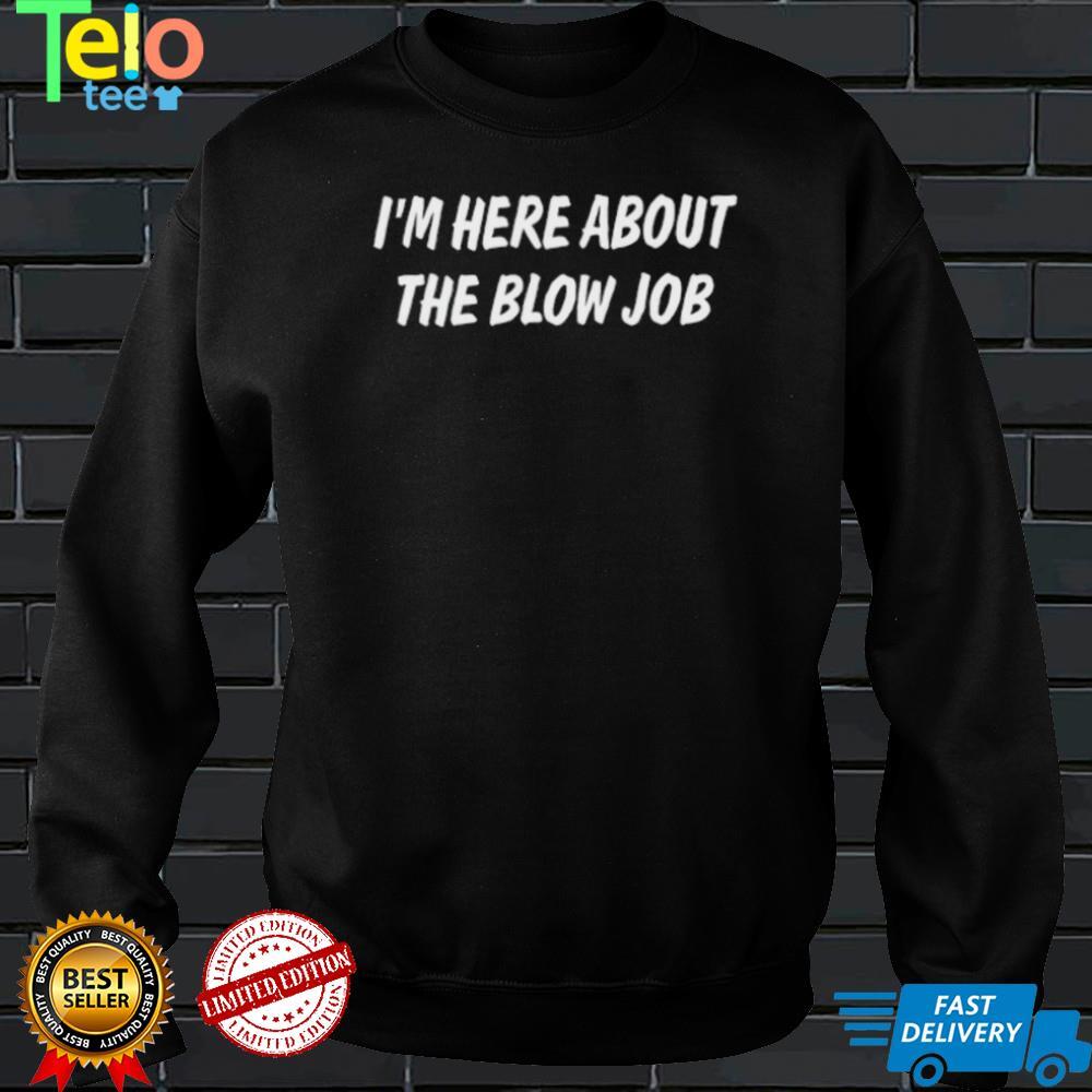 I'm Here About The Blow Job T Shirt