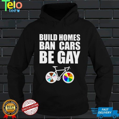 LGBT build homes ban cars be gay shirt