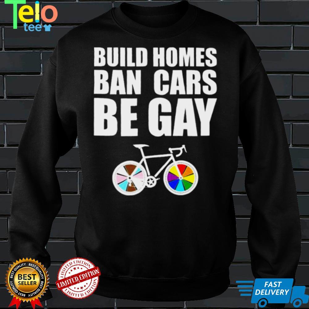 LGBT build homes ban cars be gay shirt