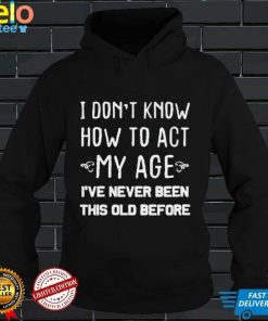 Old People sayings I Dont Know How To Act My Age Shirt