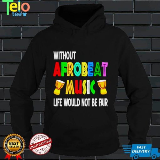 Without afrobeat music life would not be fair shirt