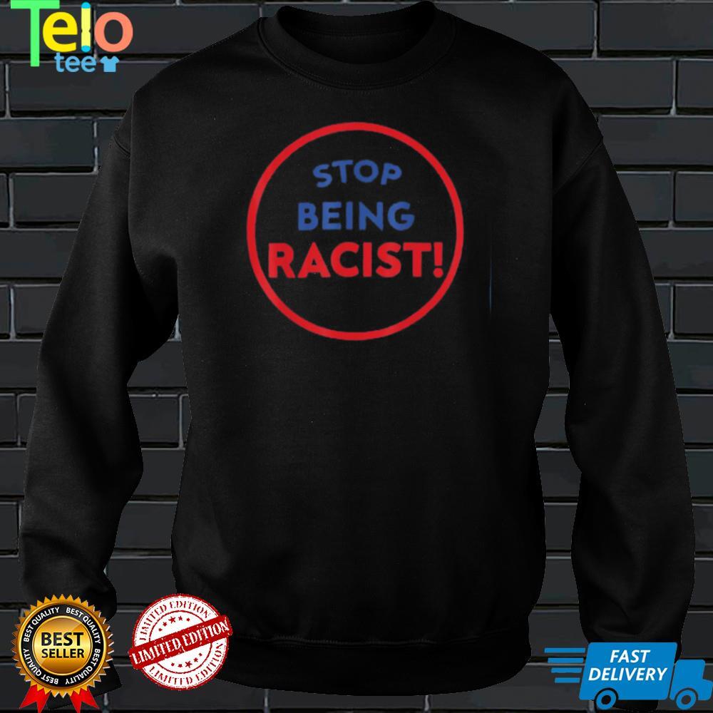 stop being racist stop being racist shirt Shirt