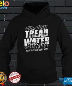 we will tread water as long as it takes to bury you shirt Shirt den