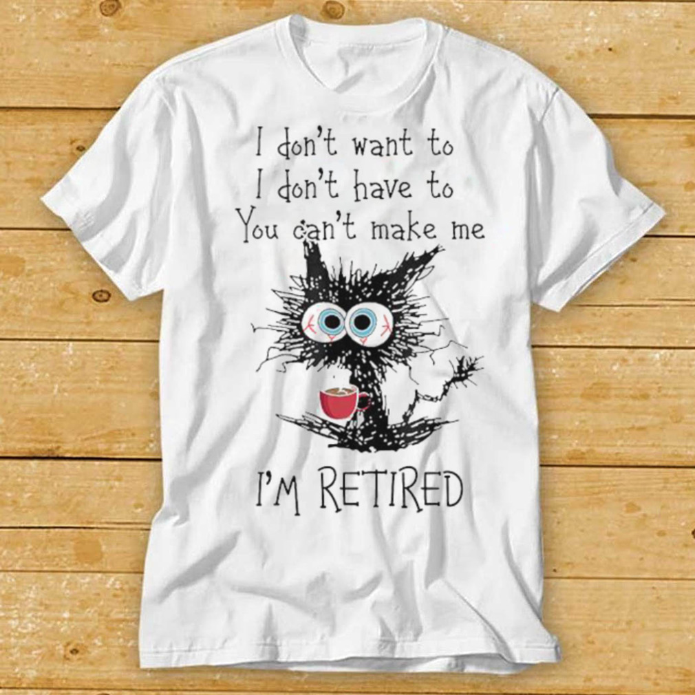 Black cat drink coffee I don’t want to don’t have to you can;t make me I’m retired shirt