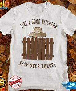 Good Neighbor Like A Good Neighbor Stay Over There Home Improvement Shirt