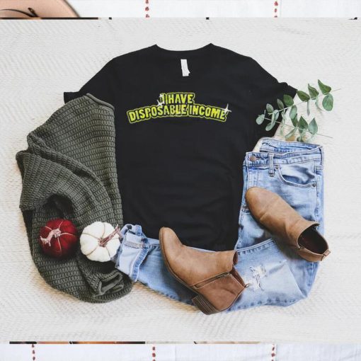 I Have Disposable Income Shirt