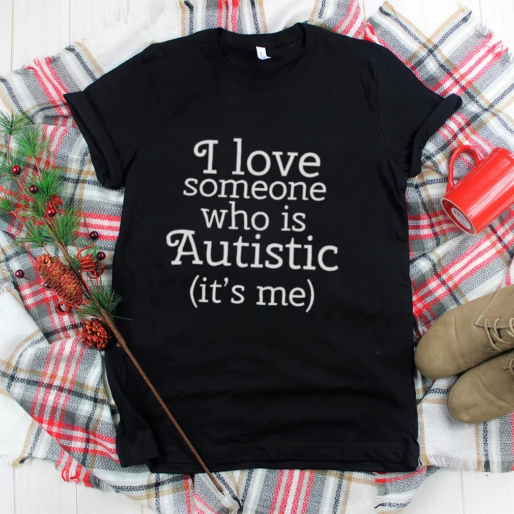 I love someone who is autistic it’s me shirt