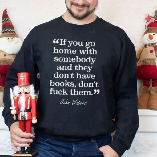 If you go home with somebody and they don’t have books don’t fuck them shirt