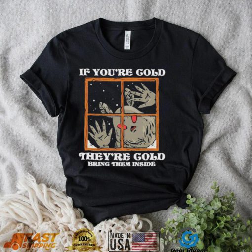 If you’re cold they’re cold bring them inside shirt