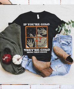 If you’re cold they’re cold bring them inside shirt