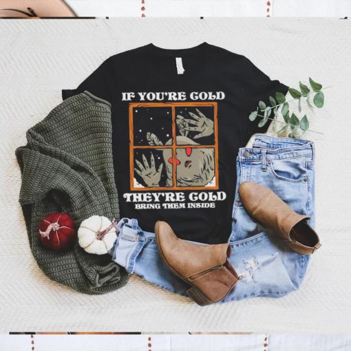 If you’re cold they’re cold bring them inside shirt