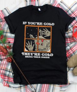 If you’re cold they’re cold bring them inside shirt