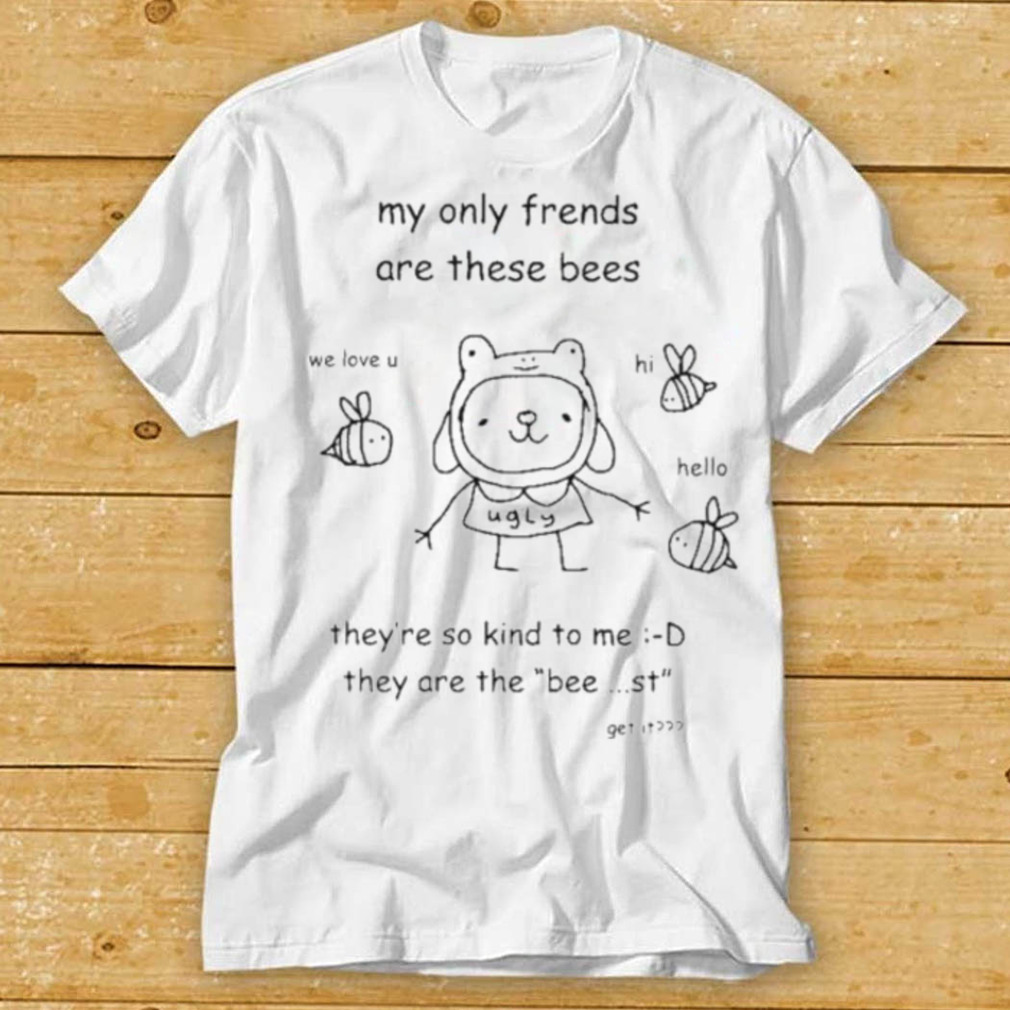 My only frends are these bees they’re so kind to me they are the bee st get it shirt