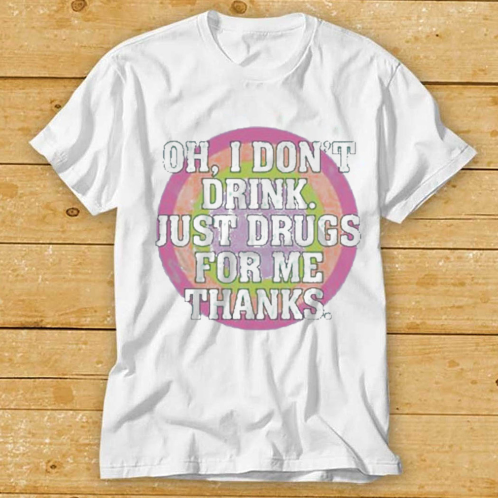 Oh I don’t drink just drugs for me thanks t shirt