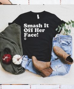 Smash it off her face shirt