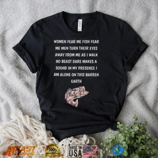 Women fear me fish fear me men turn their eyes away from me as I walk no beast dare makes a sound in my presence I am alone on this barren earth shirt