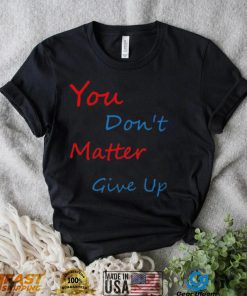 You don’t matter give up shirt
