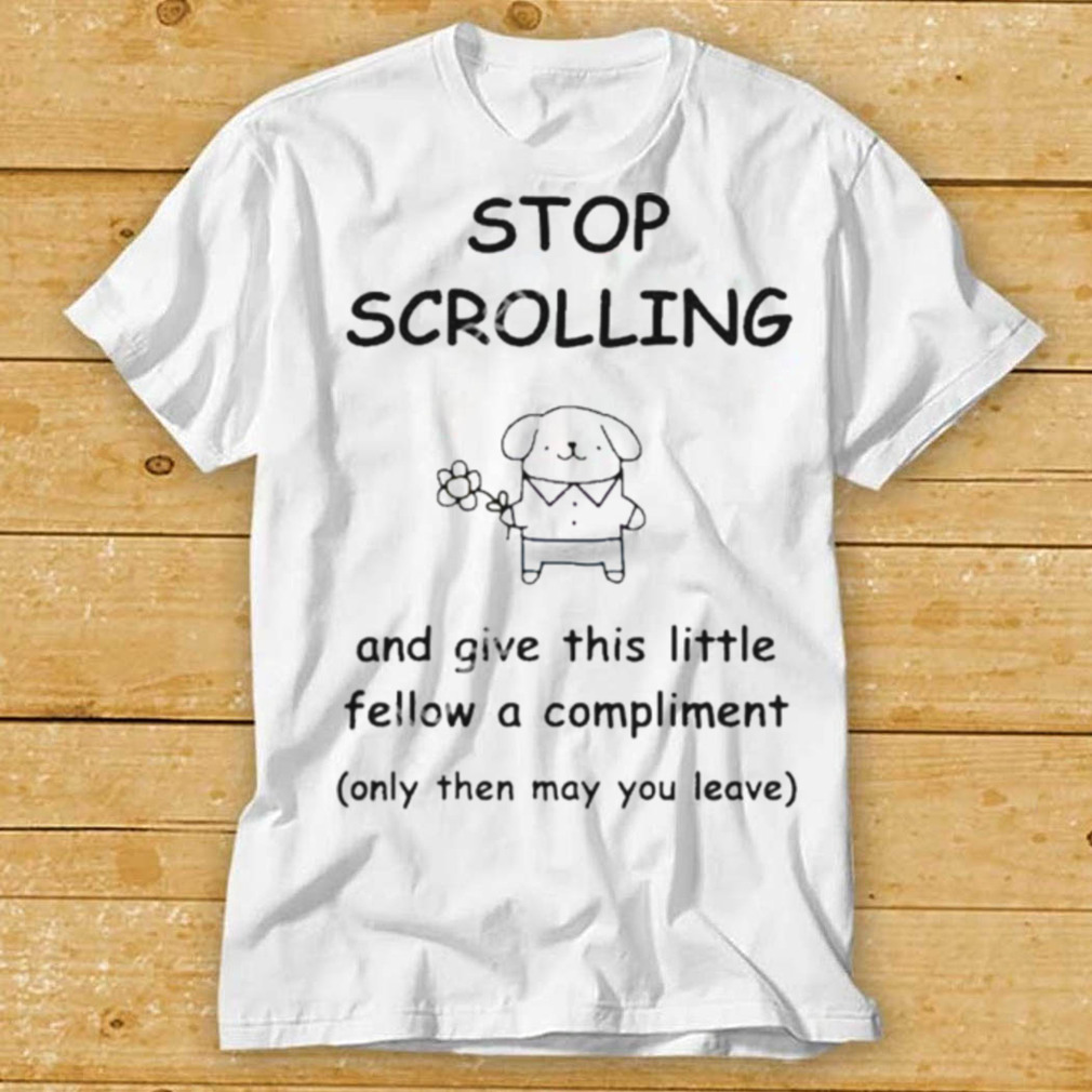 stop scrolling and give this little fellow a compliment only then may you leave t shirt t shirt