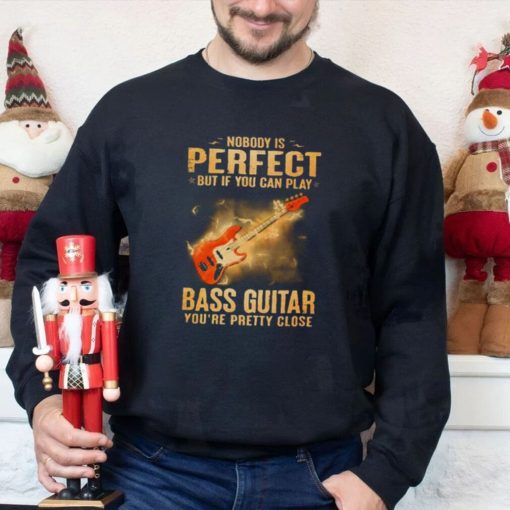Nobody Is Perfect But If You Can Play Bass Guitar You’re Pretty Close 2023 Shirt