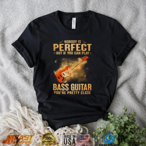 Nobody Is Perfect But If You Can Play Bass Guitar You’re Pretty Close 2023 Shirt